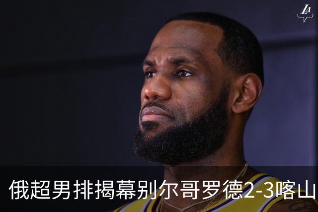 俄超男排揭幕别尔哥罗德2-3喀山 张景胤四局14分