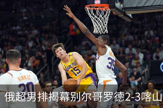 俄超男排揭幕别尔哥罗德2-3喀山 张景胤四局14分