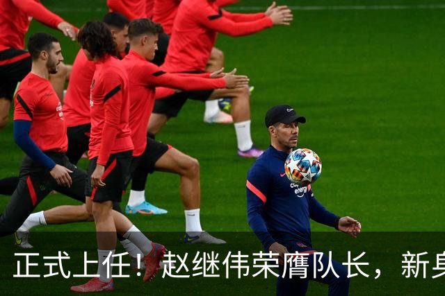 正式上任！赵继伟荣膺队长，新身份亮相