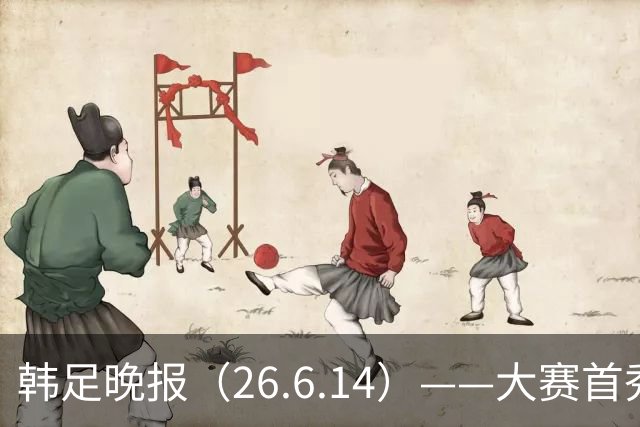 韩足晚报（26.6.14）——大赛首秀赢满堂彩，李韩汎受利物浦关注